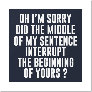 Oh I'm Sorry, Did The Middle Of My Sentence Interrupt The Beginning Of Yours? Posters and Art